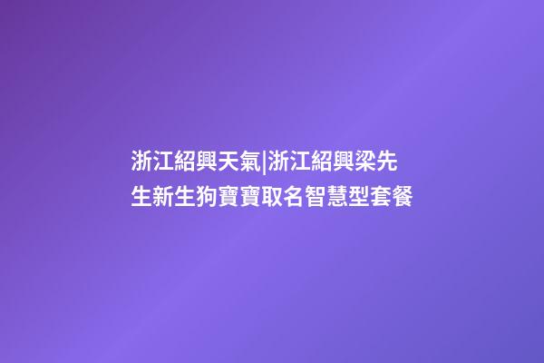 浙江紹興天氣|浙江紹興梁先生新生狗寶寶取名智慧型套餐-第1張-公司起名-玄機派